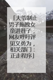大爷制止男子拖拽女童进巷子，网友呼吁评见义勇为，相关部门：正走程序