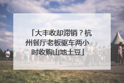 大丰收却滞销？杭州餐厅老板驱车两小时收购山地土豆