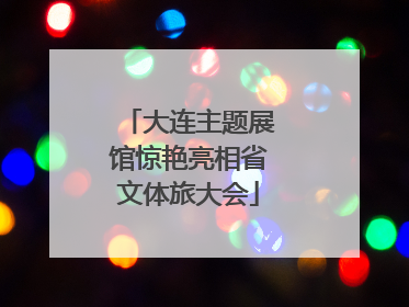 大连主题展馆惊艳亮相省文体旅大会
