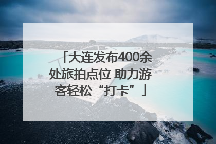 大连发布400余处旅拍点位 助力游客轻松“打卡”