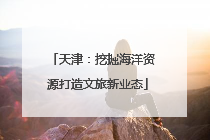 天津：挖掘海洋资源打造文旅新业态