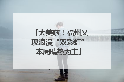 太美啦！福州又现浪漫“双彩虹” 本周晴热为主