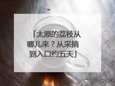 太原的荔枝从哪儿来？从采摘到入口约五天