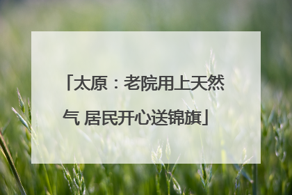太原：老院用上天然气 居民开心送锦旗
