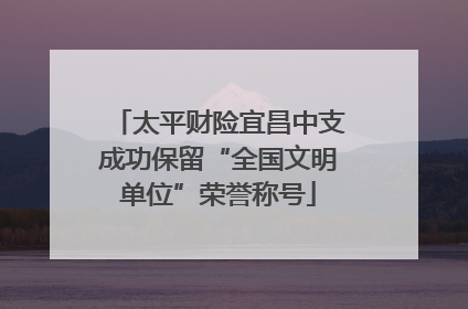 太平财险宜昌中支成功保留“全国文明单位”荣誉称号