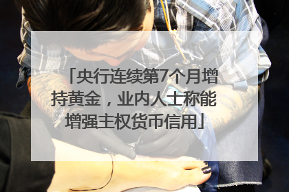 央行连续第7个月增持黄金，业内人士称能增强主权货币信用