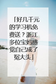 好几千元的学习机免费送？浙江多位宝妈感觉自己成了冤大头