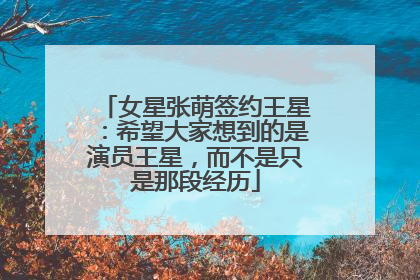 女星张萌签约王星：希望大家想到的是演员王星，而不是只是那段经历