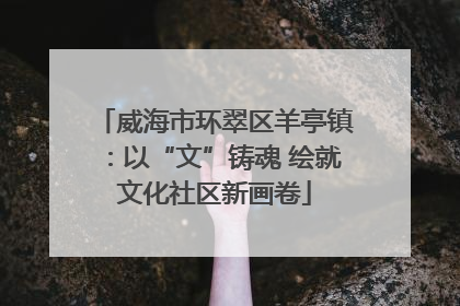 威海市环翠区羊亭镇：以“文”铸魂 绘就文化社区新画卷