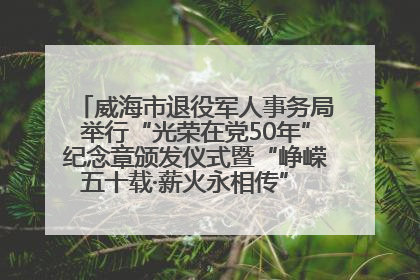 威海市退役军人事务局举行“光荣在党50年”纪念章颁发仪式暨“峥嵘五十载·薪火永相传” 主题党日活动