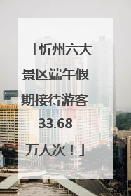 忻州六大景区端午假期接待游客33.68万人次！