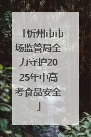 忻州市市场监管局全力守护2025年中高考食品安全
