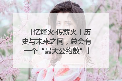 忆烽火·传薪火丨历史与未来之间，总会有一个“最大公约数”