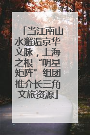 当江南山水邂逅京华文脉，上海之根“明星矩阵”组团推介长三角文旅资源