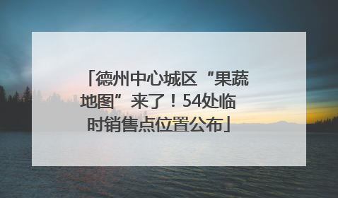 德州中心城区“果蔬地图”来了！54处临时销售点位置公布