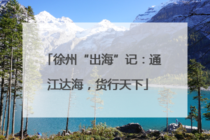 徐州“出海”记：通江达海，货行天下
