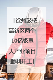 徐州鼓楼高新区两个10亿级重大产业项目顺利开工
