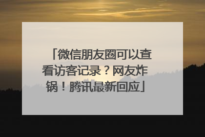 微信朋友圈可以查看访客记录？网友炸锅！腾讯最新回应