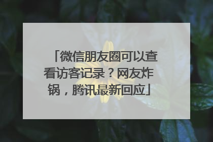 微信朋友圈可以查看访客记录？网友炸锅，腾讯最新回应