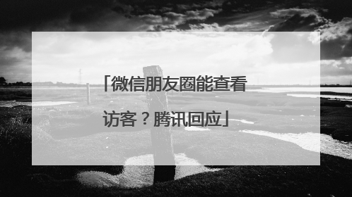 微信朋友圈能查看访客？腾讯回应