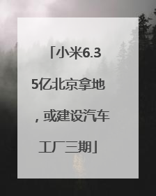 小米6.35亿北京拿地，或建设汽车工厂三期