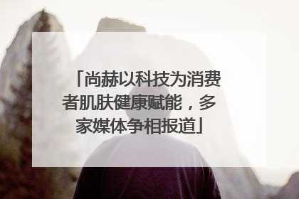 尚赫以科技为消费者肌肤健康赋能，多家媒体争相报道