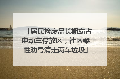 居民捡废品长期霸占电动车停放区，社区柔性劝导清走两车垃圾
