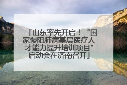 山东率先开启！“国家慢阻肺病基层医疗人才能力提升培训项目”启动会在济南召开