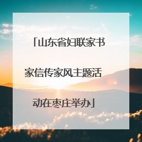 山东省妇联家书家信传家风主题活动在枣庄举办