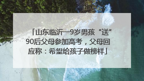山东临沂一9岁男孩“送”90后父母参加高考，父母回应称：希望给孩子做榜样
