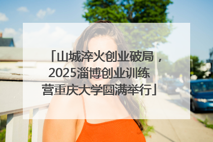 山城淬火创业破局，2025淄博创业训练营重庆大学圆满举行