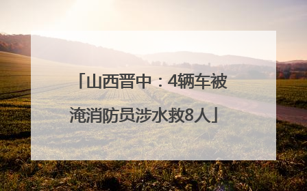 山西晋中：4辆车被淹消防员涉水救8人