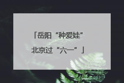 岳阳“种爱娃” 北京过“六一”