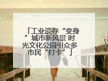 工业遗存“变身”城市新风景 时光文化公园引众多市民“打卡”