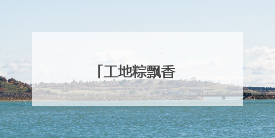 工地粽飘香 民俗迎端午