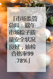 市场监管总局：端午市场粽子质量安全状况良好，抽检合格率99.78%