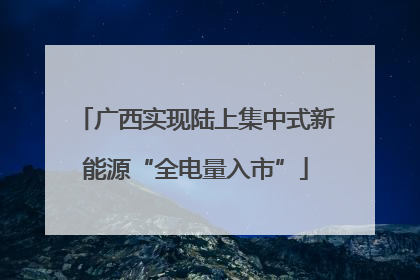 广西实现陆上集中式新能源“全电量入市”