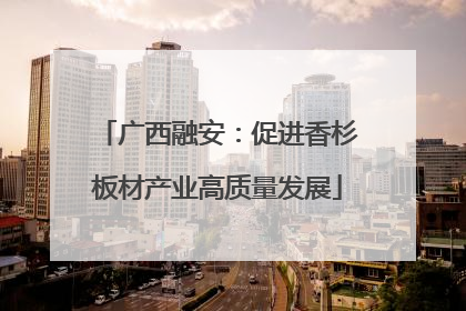 广西融安：促进香杉板材产业高质量发展