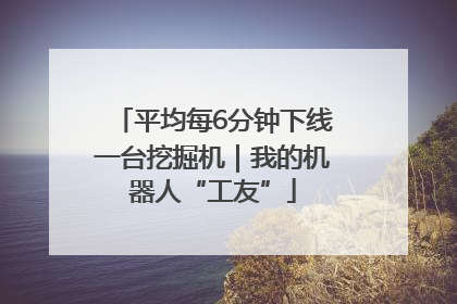 平均每6分钟下线一台挖掘机｜我的机器人“工友”