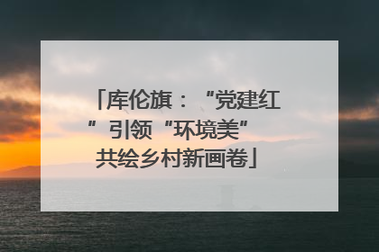 库伦旗：“党建红”引领“环境美” 共绘乡村新画卷