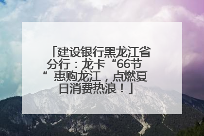 建设银行黑龙江省分行：龙卡“66节”惠购龙江，点燃夏日消费热浪！