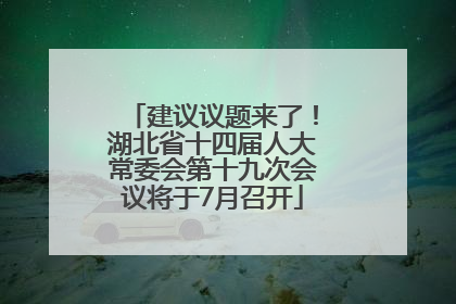 建议议题来了！湖北省十四届人大常委会第十九次会议将于7月召开