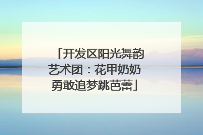 开发区阳光舞韵艺术团：花甲奶奶勇敢追梦跳芭蕾