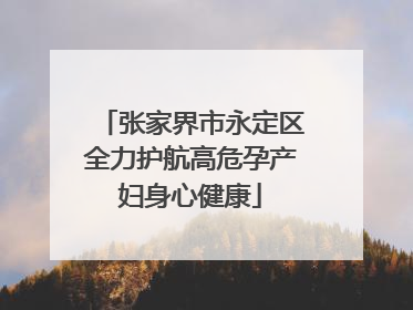张家界市永定区全力护航高危孕产妇身心健康