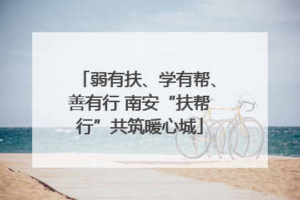 弱有扶、学有帮、善有行 南安“扶帮行”共筑暖心城