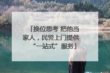 换位思考 把他当家人，民警上门提供“一站式”服务
