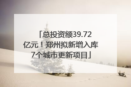 总投资额39.72亿元！郑州拟新增入库7个城市更新项目