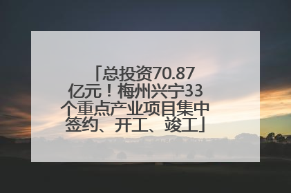 总投资70.87亿元！梅州兴宁33个重点产业项目集中签约、开工、竣工
