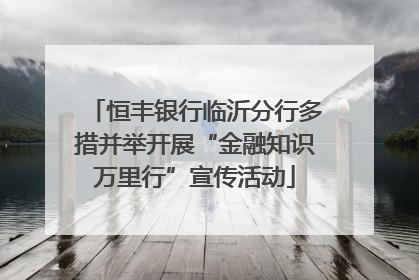 恒丰银行临沂分行多措并举开展“金融知识万里行”宣传活动