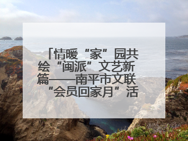 情暖“家”园共绘“闽派”文艺新篇——南平市文联“会员回家月”活动纪实